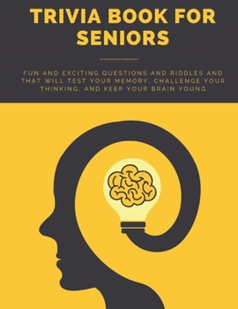 Trivia Book For Seniors: Fun and Exciting Questions and Riddles and That Will Test Your Memory, Challenge Your Thinking, And Keep Your Brain Young