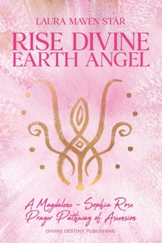 Rise Divine Earth Angel : A Magdalene - Sophia Rose Prayer Pathway of Ascension