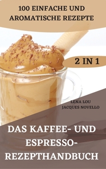 Das Kaffee- Und Espresso- Rezepthandbuch 2 in 1 100 Einfache Und Aromatische Rezepte