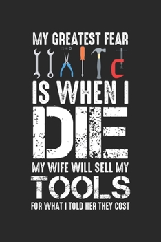 My Greatest Fear is when I die my Wife will sell my Tools for what I told her they Cost: Craftsman Husband Expensive Tools Workshop Notebook 6x9 Inches 120 dotted pages for notes, drawings, formulas O