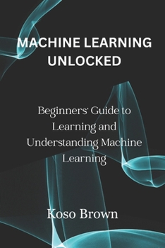 Paperback Machine Learning Unlocked: Beginners' Guide to Learning and Understanding Machine Learning Book