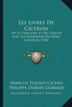 Les Livres De Ciceron: De La Vieillesse, Et De L'Amitie Avec Les Paradoxes Du Meme Autheur (1708)