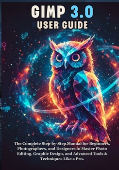 GIMP 3.0 USER GUIDE: The Complete Step-by-Step Manual for Beginners, Photographers, and Designers to Master Photo Editing, Graphic Design, and Advanced Tools & Techniques Like a Pro.