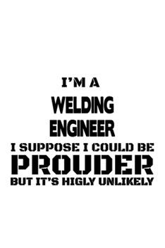 Paperback I'm A Welding Engineer I Suppose I Could Be Prouder But It's Highly Unlikely: Creative Welding Engineer Notebook, Journal Gift, Diary, Doodle Gift or Book