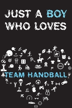 Just A Boy Who Loves TEAM HANDBALL Notebook: Simple Notebook, Awesome Gift For Boys, Decorative Journal for TEAM HANDBALL Lover: Notebook /Journal Gift, Decorative Pages,100 pages, 6x9, Soft cover, Ma