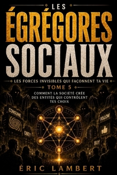 Les Égrégores - Les Forces Invisibles Qui Façonnent Ta Vie - Tome 5 - Les Égrégores Sociaux: Comment la société crée des entités qui contrôlent tes choix