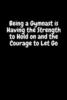 Being a Gymnast is Having the Strength to Hold on and the Courage to Let Go: Blank Lined Gymnastics Notebook Journal & Planner | Funny Sport, Meditation or Yoga Lover Composition Notebook Gift