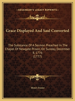 Grace Displayed And Saul Converted: The Substance Of A Sermon Preached In The Chapel Of Newgate Prison, On Sunday, December 8, 1776