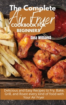 Hardcover The Complete Air Fryer Cookbook for Beginners: Delicious and Easy Recipes to Fry, Bake, Grill, and Roast every kind of food with Your Air Fryer Book