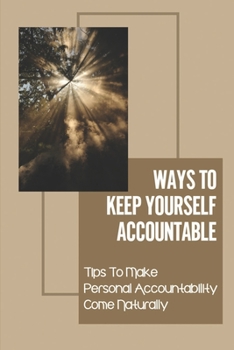 Ways To Keep Yourself Accountable: Tips To Make Personal Accountability Come Naturally: Hold Accountable For