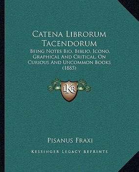 Paperback Catena Librorum Tacendorum: Being Notes Bio, Biblio, Icono, Graphical And Critical, On Curious And Uncommon Books (1885) Book