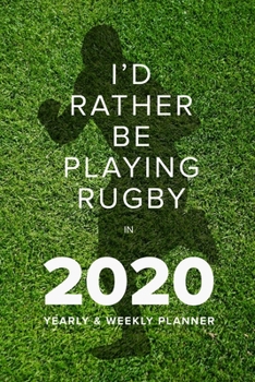 I’d Rather Be Playing Rugby In 2020 - Yearly And Weekly Planner: Week To A Page Gift Organiser & Diary