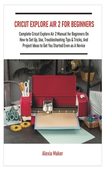 Paperback Cricut Explore Air 2 for Beginners: Complete Cricut Explore Air 2 Manual for Beginners On How to Set Up, Use, Troubleshooting Tips & Tricks, And Proje Book