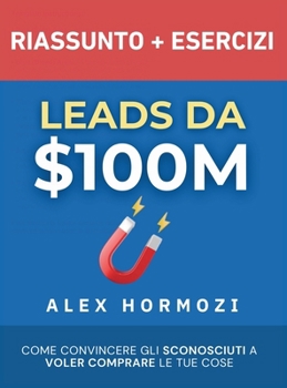 Hardcover Leads da $100M Riassunto e Manuale Degli Esercizi: Come Convincere gli Sconosciuti a Voler Comprare le Tue Cose [Italian] Book