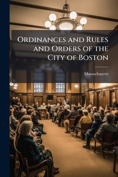 Ordinances and Rules and Orders of the City of Boston: Together with the General and Special Statutes of the Massachusetts Legislature Relating to the City