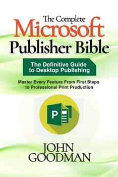 Paperback The Complete Microsoft Publisher Bible: The Definitive Guide to Desktop Publishing, Master Every Feature From First Steps to Professional Print Produc Book