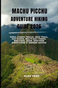 MACHU PICCHU ADVENTURE HIKING GUIDE 2026: Peru, Cusco Trails, Inca Trail, Day Hikes, Multi-Day Treks, Weather, Gear, GPS-Free Directions & Insider Advice