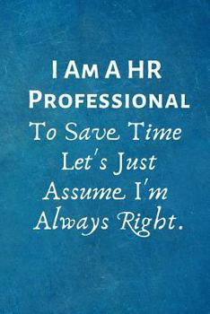 Paperback I Am A HR Professional To Save Time Let's Just Assume I'm Always Right.: Office Lined Blank Notebook Journal with a funny saying on the outside Book