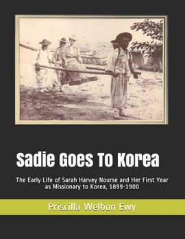Sadie Goes To Korea: The Early Life of Sarah Harvey Nourse and Her First Year as Missionary to Korea, 1899-1900 (The Welbon Korea Mission Documents)