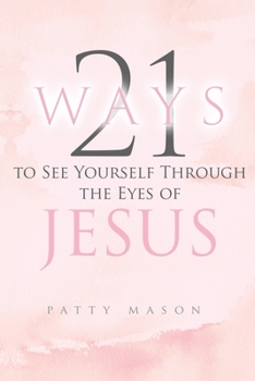 21 Ways to See Yourself Through the Eyes of Jesus (21 Ways to a Deeper Relationship with God)
