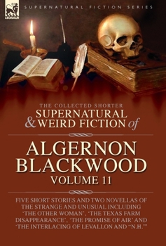 The Collected Shorter Supernatural & Weird Fiction of Algernon Blackwood: Five Short Stories and Two Novellas of the Strange and Unusual Including ... and 'The Interlacing of LeVallon and "N.H."''