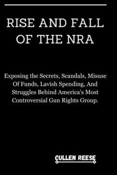 Paperback Rise and Fall of the Nra: Exposing the Secrets, Scandals, Misuse Of Funds, Lavish Spending, And Struggles Behind America's Most Controversial Gu Book