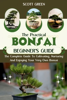 Paperback The Practical Bonsai Beginners Guide: The Complete Guide To Cultivating, Nurturing And Enjoying Your Very Own Bonsai Book