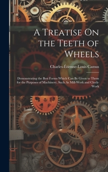 Hardcover A Treatise On the Teeth of Wheels: Demonstrating the Best Forms Which Can Be Given to Them for the Purposes of Machinery, Such As Mill-Work and Clock- Book