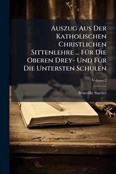 Auszug Aus Der Katholischen Christlichen Sittenlehre ... Fur Die Oberen Drey- Und Fur Die Untersten Schulen, Volume 2
