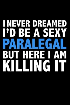 I never dreamed I'd a sexy Paralegal but here I am killing it Career Journal 6 x 9 120 pages notebook: Funny Careers Graduation Notebook