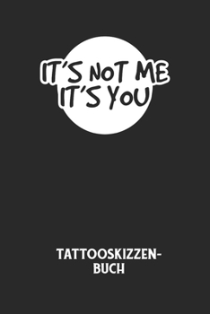 IT'S NOT ME IT'S YOU - Tattooskizzenbuch: Halte deine Ideen für Motive für dein nächstes Tattoo fest und baue dir ein ganzes Portfolio voller Designideen auf! (German Edition)