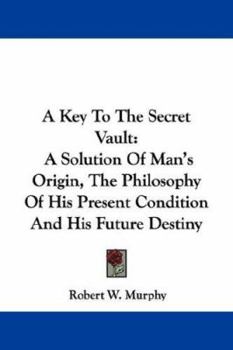 Paperback A Key To The Secret Vault: A Solution Of Man's Origin, The Philosophy Of His Present Condition And His Future Destiny Book