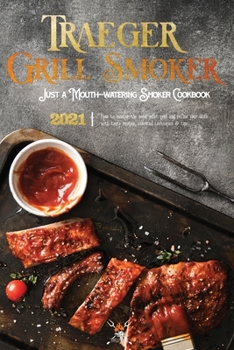 Traeger Grill & Smoker Cookbook 2021: How To Master The Wood Pellet Grill And Refine Your Skills With Tasty Recipes, Essential Techniques & Tips
