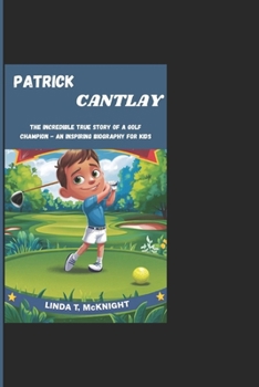 PATRICK CANTLAY: The Incredible True Story Of A Golf Champion - An Inspiring Biography For Kids
