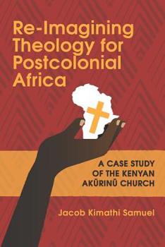 Paperback Re-Imagining Theology for Postcolonial Africa: A Case Study of the Kenyan Ak&#361;rin&#361; Church Book