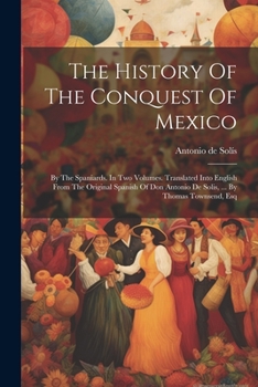 Paperback The History Of The Conquest Of Mexico: By The Spaniards. In Two Volumes. Translated Into English From The Original Spanish Of Don Antonio De Solis, .. Book