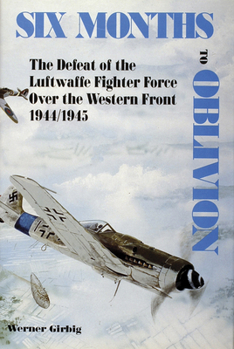 Hardcover Six Months to Oblivion: The Defeat of the Luftwaffe Fighter Force Over the Western Front 1944/1945 Book