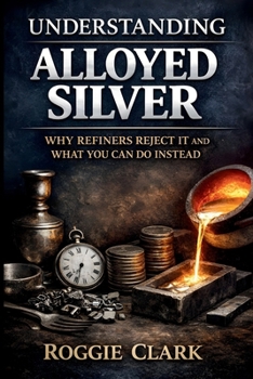 Paperback Understanding Alloyed Silver: Why Refiners Reject It and What You Can Do Instead Book