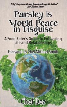 Parsley Is World Peace in Disguise: A Food-Eater's Guide to Enhancing Life and Relationships