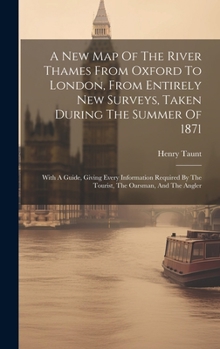 Hardcover A New Map Of The River Thames From Oxford To London, From Entirely New Surveys, Taken During The Summer Of 1871: With A Guide, Giving Every Informatio Book