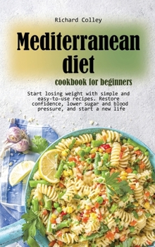 Mediterranean diet cookbook for beginners: Start losing weight with simple and easy-to-use recipes. Restore confidence, lower sugar and blood pressure, and start a new life