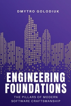 Engineering Foundations: The Pillars of Modern Software Craftsmanship: Timeless Principles and Modern Practices for Building Systems That Last