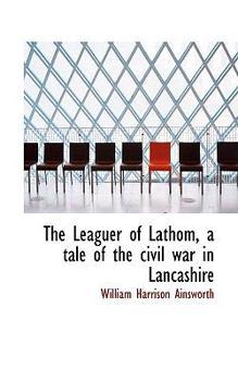 Paperback The Leaguer of Lathom, a Tale of the Civil War in Lancashire Book