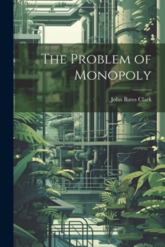 The Problem of Monopoly: A Study of a Grave Danger and of Thenatural Mode of Averting It