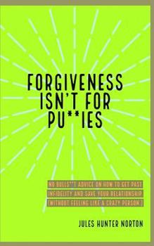 Forgiveness isn’t for Pussies: No bulls**t advice on how to get past infidelity and save your relationship.