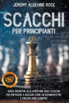 Paperback Scacchi per Principianti: Guida Definitiva Alle Aperture Degli Scacchi Per Imparare A Giocare Come Un Granmaestro E Vincere Ogni Scontro - Chess [Italian] Book