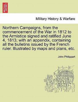 Paperback Northern Campaigns, from the Commencement of the War in 1812 to the Armistice Signed and Ratified June 4, 1813; With an Appendix, Containing All the B Book