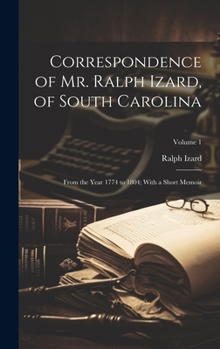 Correspondence of Mr. Ralph Izard, of South Carolina: From the Year 1774 to 1804; With a Short Memoir; Volume 1