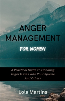 Anger Management For Women: A Practical Guide To Handling Anger Issues With Your Spouse And Others