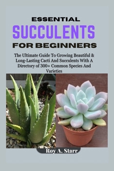 Paperback Essential Succulents for Beginners: The Ultimate Guide To Growing Beautiful & Long-Lasting Cacti And Succulents With A Directory of 300+ Common Specie Book